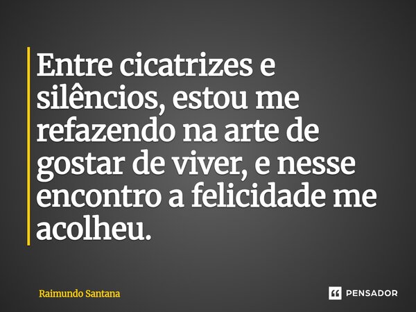 ⁠Entre cicatrizes e silêncios, estou me refazendo na arte de gostar de viver, e nesse encontro a felicidade me acolheu.... Frase de Raimundo Santana.