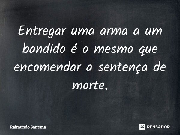 ⁠Entregar uma arma a um bandido é o mesmo que encomendar a sentença de morte.... Frase de Raimundo Santana.