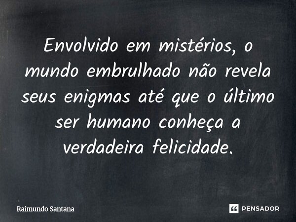 ⁠Envolvido em mistérios, o mundo embrulhado não revela seus enigmas até que o último ser humano conheça a verdadeira felicidade.... Frase de Raimundo Santana.