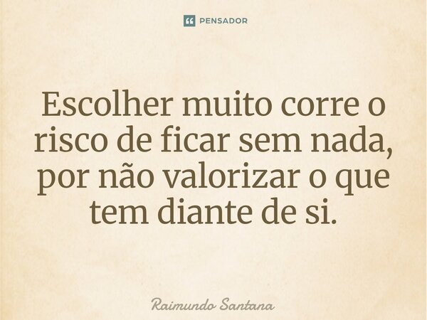 ⁠Escolher muito corre o risco de ficar sem nada, por não valorizar o que tem diante de si.... Frase de Raimundo Santana.