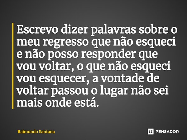 ⁠Escrevo dizer palavras sobre o meu regresso que não esqueci e não posso responder que vou voltar, o que não esqueci vou esquecer, a vontade de voltar passou o ... Frase de Raimundo Santana.