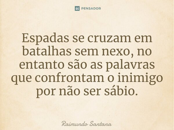 ⁠Espadas se cruzam em batalhas sem nexo, no entanto são as palavras que confrontam o inimigo por não ser sábio.... Frase de Raimundo Santana.