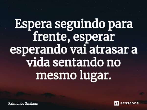 ⁠Espera seguindo para frente, esperar esperando vai atrasar a vida sentando no mesmo lugar.... Frase de Raimundo Santana.