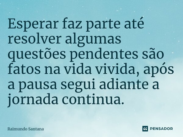 ⁠Esperar faz parte até resolver algumas questões pendentes são fatos na vida vivida, após a pausa segui adiante a jornada continua.... Frase de Raimundo Santana.