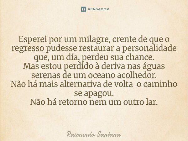 ⁠Esperei por um milagre, crente de que o regresso pudesse restaurar a personalidade que, um dia, perdeu sua chance. Mas estou perdido à deriva nas águas serenas... Frase de Raimundo Santana.