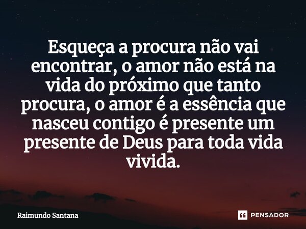 ⁠Esqueça a procura não vai encontrar, o amor não está na vida do próximo que tanto procura, o amor é a essência que nasceu contigo é presente um presente de Deu... Frase de Raimundo Santana.