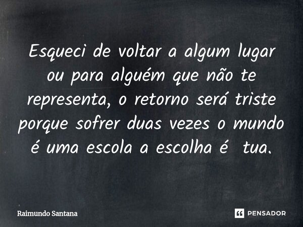 ⁠Esqueci de voltar a algum lugar ou para alguém que não te representa, o retorno será triste porque sofrer duas vezes o mundo é uma escola a escolha é tua.... Frase de Raimundo Santana.