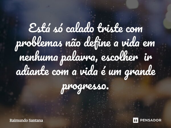 ⁠Está só calado triste com problemas não define a vida em nenhuma palavra, escolher ir adiante com a vida é um grande progresso.... Frase de Raimundo Santana.