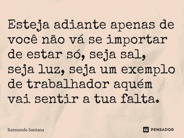 ⁠Esteja adiante apenas de você não vá se importar de estar só, seja sal, seja luz, seja um exemplo de trabalhador aquém vai sentir a tua falta.... Frase de Raimundo Santana.