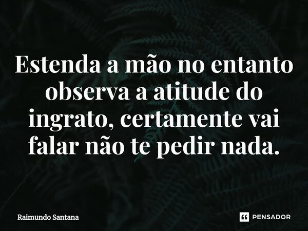 ⁠Estenda a mão no entanto observa a atitude do ingrato, certamente vai falar não te pedir nada.... Frase de Raimundo Santana.