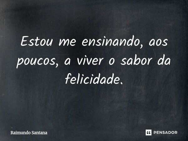 ⁠Estou me ensinando, aos poucos, a viver o sabor da felicidade.... Frase de Raimundo Santana.
