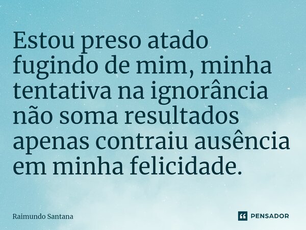 ⁠Estou preso atado fugindo de mim, minha tentativa na ignorância não soma resultados apenas contraiu ausência em minha felicidade.... Frase de Raimundo Santana.