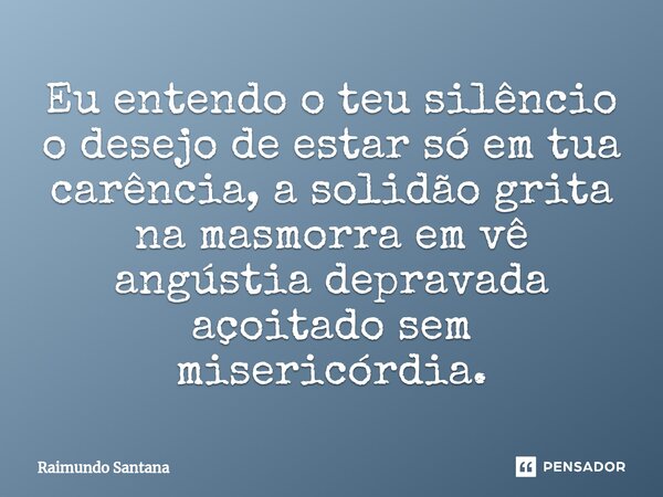 ⁠Eu entendo o teu silêncio o desejo de estar só em tua carência, a solidão grita na masmorra em vê angústia depravada açoitado sem misericórdia.... Frase de Raimundo Santana.