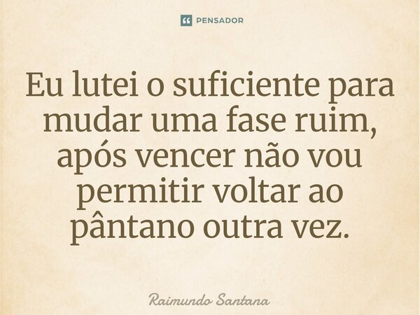 ⁠Eu lutei o suficiente para mudar uma fase ruim, após vencer não vou permitir voltar ao pântano outra vez.... Frase de Raimundo Santana.