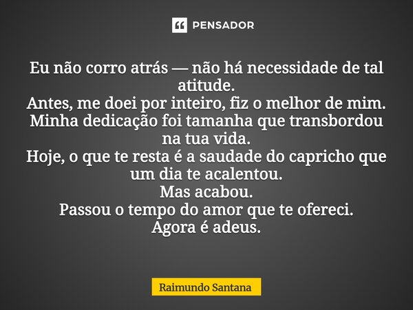 ⁠Eu não corro atrás — não há necessidade de tal atitude. Antes, me doei por inteiro, fiz o melhor de mim. Minha dedicação foi tamanha que transbordou na tua vid... Frase de Raimundo Santana.