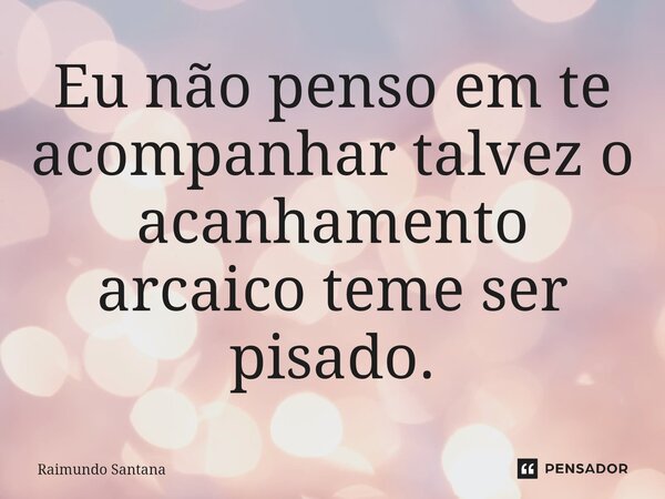 ⁠Eu não penso em te acompanhar talvez o acanhamento arcaico teme ser pisado.... Frase de Raimundo Santana.
