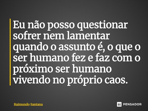 ⁠Eu não posso questionar sofrer nem lamentar quando o assunto é, o que o ser humano fez e faz com o próximo ser humano vivendo no próprio caos.... Frase de Raimundo Santana.