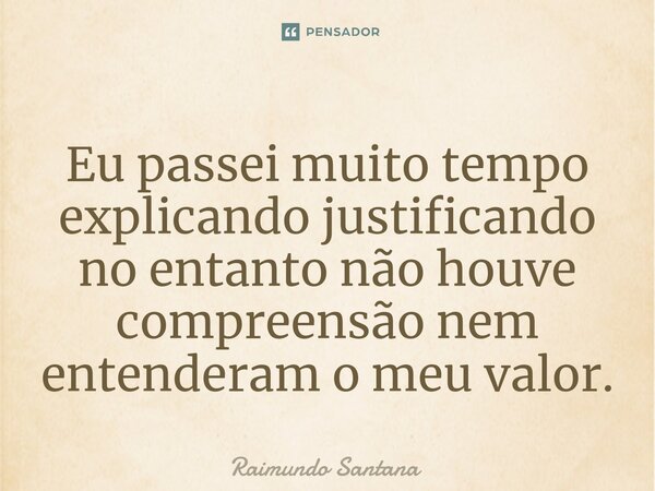 ⁠Eu passei muito tempo explicando justificando no entanto não houve compreensão nem entenderam o meu valor.... Frase de Raimundo Santana.