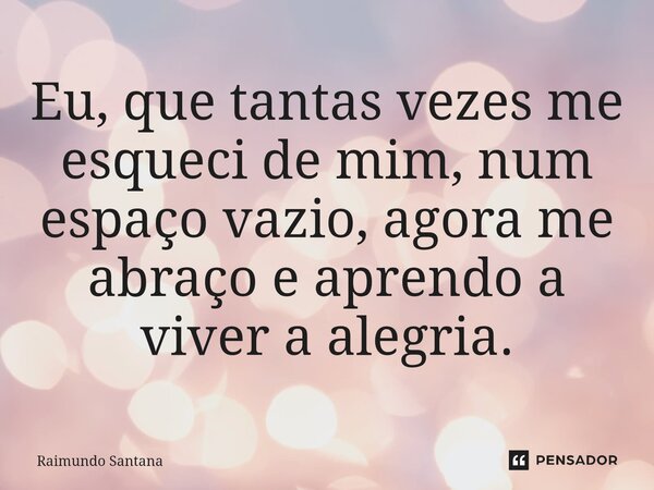 ⁠Eu, que tantas vezes me esqueci de mim, num espaço vazio, agora me abraço e aprendo a viver a alegria.... Frase de Raimundo Santana.