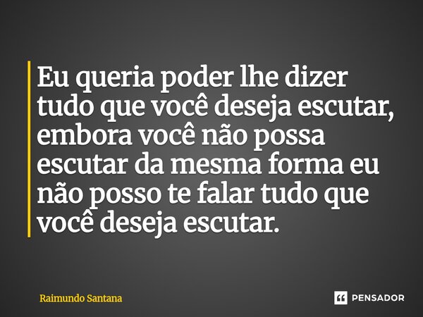 ⁠Eu queria poder lhe dizer tudo que você deseja escutar, embora você não possa escutar da mesma forma eu não posso te falar tudo que você deseja escutar.... Frase de Raimundo Santana.