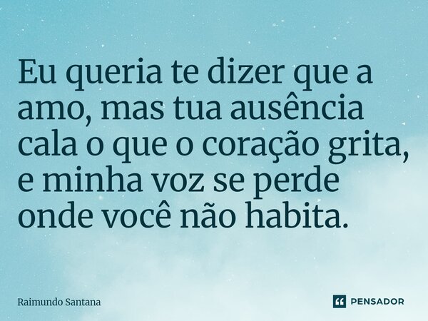 ⁠Eu queria te dizer que a amo, mas tua ausência cala o que o coração grita, e minha voz se perde onde você não habita.... Frase de Raimundo Santana.