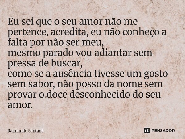 ⁠⁠Eu sei que o seu amor não me pertence, acredita, eu não conheço a falta por não ser meu, mesmo parado vou adiantar sem pressa de buscar, como se a ausência ti... Frase de Raimundo Santana.