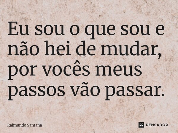 ⁠Eu sou o que sou e não hei de mudar, por vocês meus passos vão passar.... Frase de Raimundo Santana.
