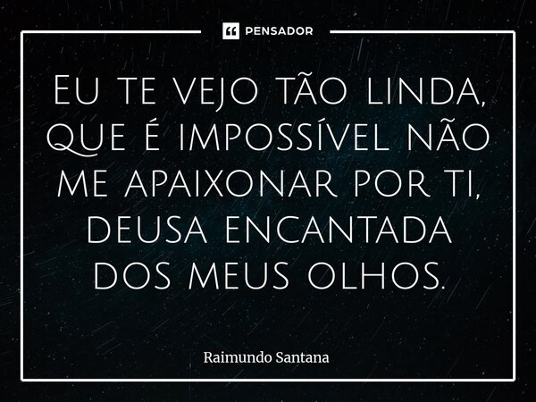 ⁠Eu te vejo tão linda, que é impossível não me apaixonar por ti, deusa encantada dos meus olhos.... Frase de Raimundo Santana.