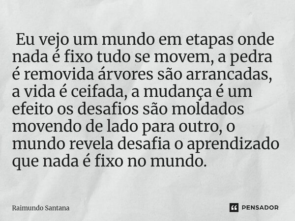  Eu vejo um mundo em etapas onde nada é fixo tudo se movem, a pedra é removida árvores são arrancadas, a vida é ceifada, a mudançaé um efeito os desafios são m... Frase de Raimundo Santana.