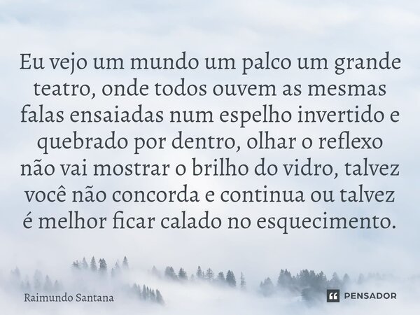 Eu vejo um mundo um palco um grande teatro, onde todos ouvem as mesmas falas ensaiadas num espelho invertido e quebrado por dentro, olhar o reflexo não vai mos... Frase de Raimundo Santana.