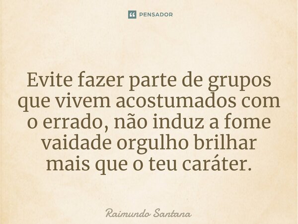 ⁠Evite fazer parte de grupos que vivem acostumados com o errado, não induz a fome vaidade orgulho brilhar mais que o teu caráter.... Frase de Raimundo Santana.