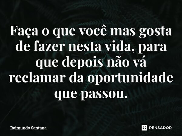 ⁠Faça o que você mas gosta de fazer nesta vida, para que depois não vá reclamar da oportunidade que passou.... Frase de Raimundo Santana.