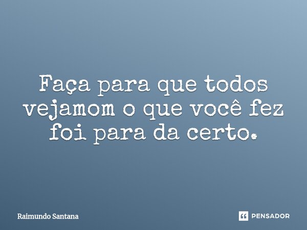 ⁠Faça para que todos vejamom o que você fez foi para da certo.... Frase de Raimundo Santana.