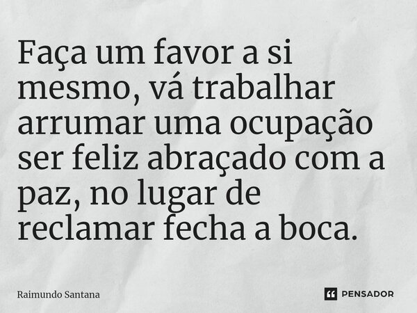 ⁠Faça um favor a si mesmo, vá trabalhar arrumar uma ocupação ser feliz abraçado com a paz, no lugar de reclamar fecha a boca.... Frase de Raimundo Santana.