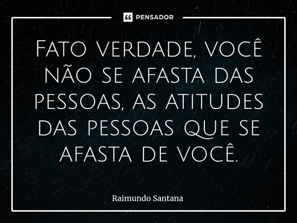 ⁠Fato verdade, você não se afasta das pessoas, as atitudes das pessoas que se afasta de você.... Frase de Raimundo Santana.