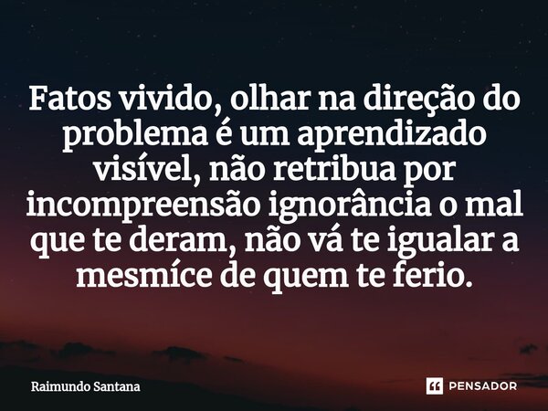 ⁠Fatos vivido, olhar na direção do problema é um aprendizado visível, não retribua por incompreensão ignorância o mal que te deram, não vá te igualar a mesmíce ... Frase de Raimundo Santana.