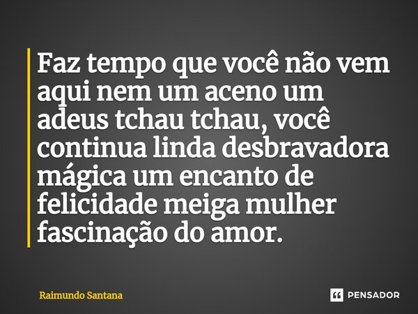 ⁠Faz tempo que você não vem aqui nem um aceno um adeus tchau tchau, você continua linda desbravadora mágica um encanto de felicidade meiga mulher fascinação do ... Frase de Raimundo Santana.