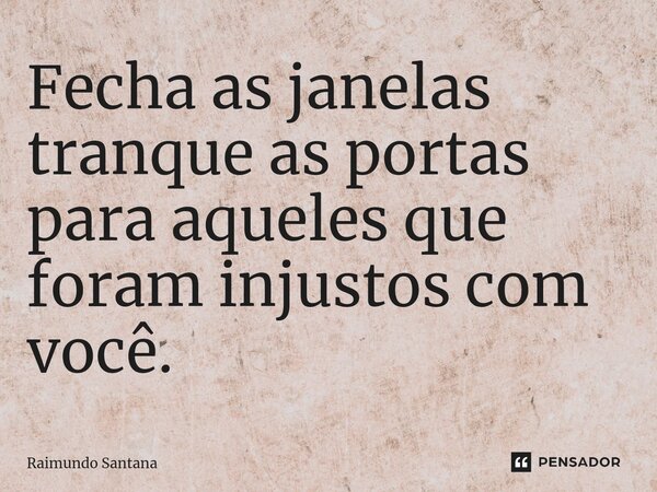⁠Fecha as janelas tranque as portas para aqueles que foram injustos com você.... Frase de Raimundo Santana.