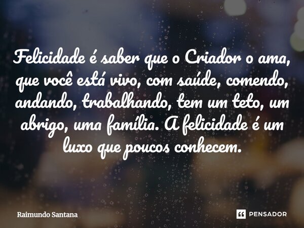 ⁠Felicidade é saber que o Criador o ama, que você está vivo, com saúde, comendo, andando, trabalhando, tem um teto, um abrigo, uma família. A felicidade é um lu... Frase de Raimundo Santana.