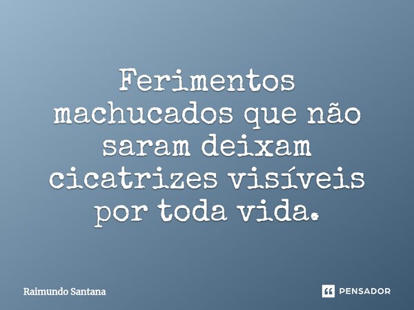 ⁠Ferimentos machucados que não saram deixam cicatrizes visíveis por toda vida.... Frase de Raimundo Santana.