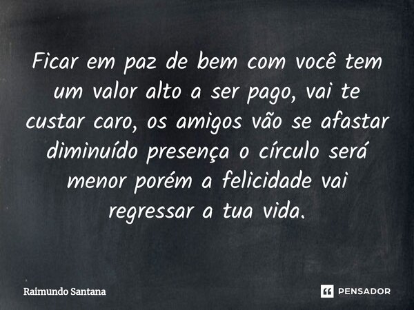 ⁠Ficar em paz de bem com você tem um valor alto a ser pago, vai te custar caro, os amigos vão se afastar diminuído presença o círculo será menor porém a felicid... Frase de Raimundo Santana.