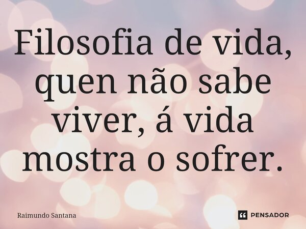 ⁠Filosofia de vida, quen não sabe viver, á vida mostra o sofrer.... Frase de Raimundo Santana.