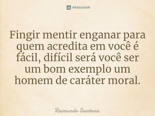 ⁠Fingir mentir enganar para quem acredita em você é fácil, difícil será você ser um bom exemplo um homem de caráter moral.... Frase de Raimundo Santana.