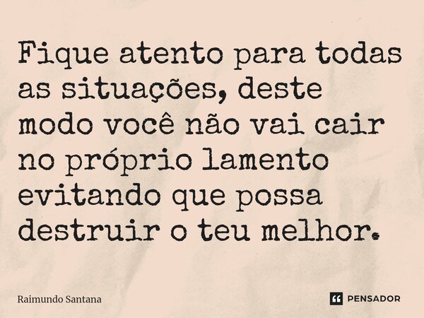 ⁠Fique atento para todas as situações, deste modo você não vai cair no próprio lamento evitando que possa destruir o teu melhor.... Frase de Raimundo Santana.