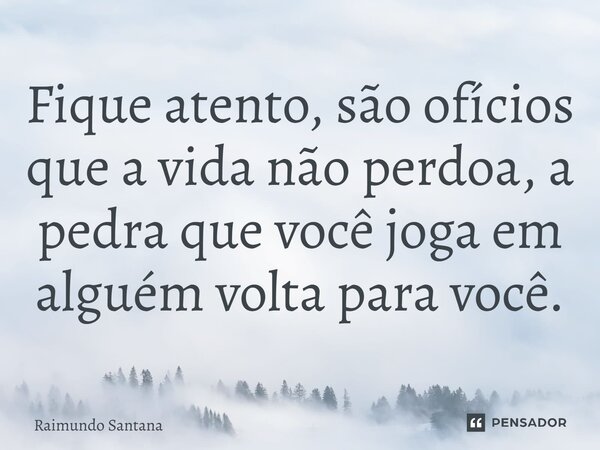⁠Fique atento, são ofícios que a vida não perdoa, a pedra que você joga em alguém volta para você.... Frase de Raimundo Santana.