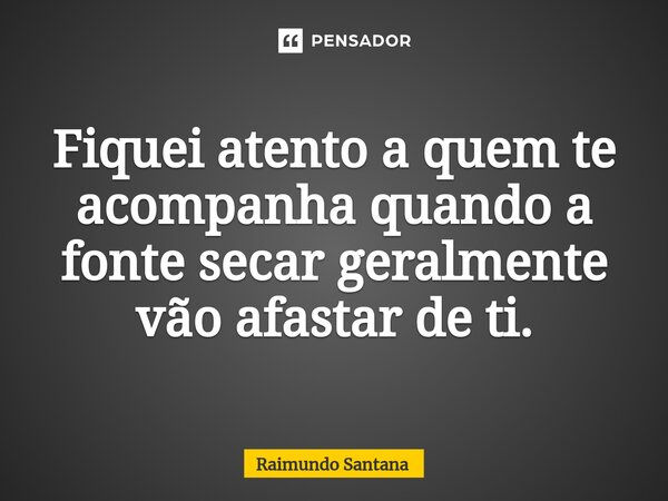 ⁠Fiquei atento a quem te acompanha quando a fonte secar geralmente vão afastar de ti.... Frase de Raimundo Santana.