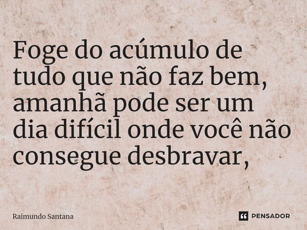 ⁠Foge do acúmulo de tudo que não faz bem, amanhã pode ser um dia difícil onde você não consegue desbravar,... Frase de Raimundo Santana.