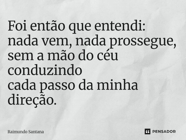 ⁠Foi então que entendi: nada vem, nada prossegue, sem a mão do céu conduzindo cada passo da minha direção.... Frase de Raimundo Santana.