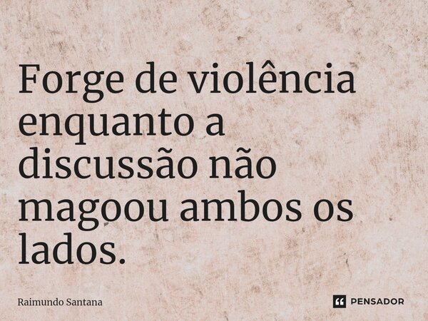 ⁠Forge de violência enquanto a discussão não magoou ambos os lados.... Frase de Raimundo Santana.