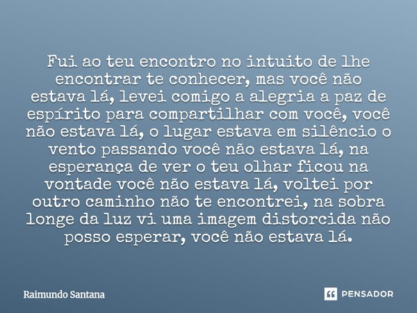 Fui ao teu encontro no intuito de lhe encontrar te conhecer, mas você não estava lá, levei comigo a alegria a paz de espírito para compartilhar com você, você ... Frase de Raimundo Santana.